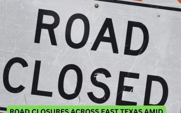 UPDATED LIST: Road Closures Across East Texas Amid Heavy Rain, Flooding